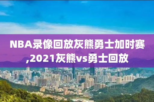 NBA录像回放灰熊勇士加时赛,2021灰熊vs勇士回放