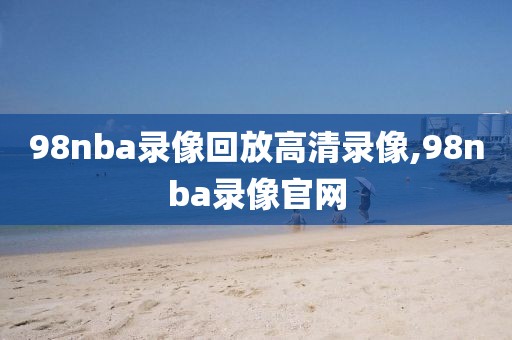 98nba录像回放高清录像,98nba录像官网