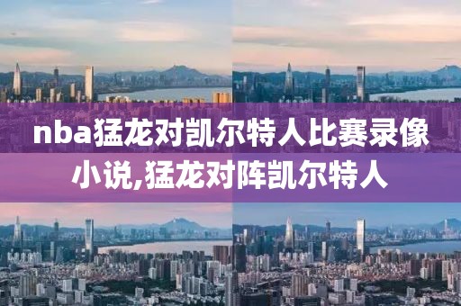 nba猛龙对凯尔特人比赛录像小说,猛龙对阵凯尔特人