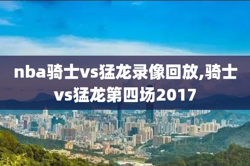 nba骑士vs猛龙录像回放,骑士vs猛龙第四场2017