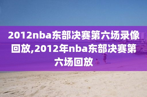 2012nba东部决赛第六场录像回放,2012年nba东部决赛第六场回放