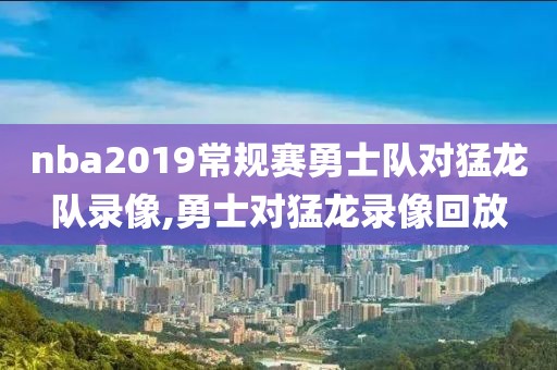 nba2019常规赛勇士队对猛龙队录像,勇士对猛龙录像回放