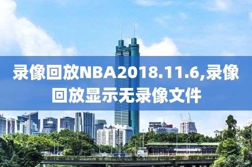录像回放NBA2018.11.6,录像回放显示无录像文件