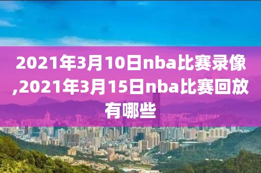 2021年3月10日nba比赛录像,2021年3月15日nba比赛回放有哪些