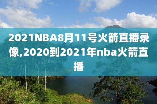 2021NBA8月11号火箭直播录像,2020到2021年nba火箭直播