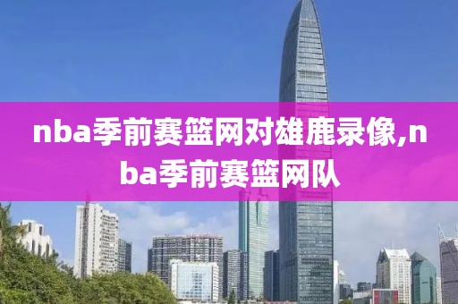 nba季前赛篮网对雄鹿录像,nba季前赛篮网队