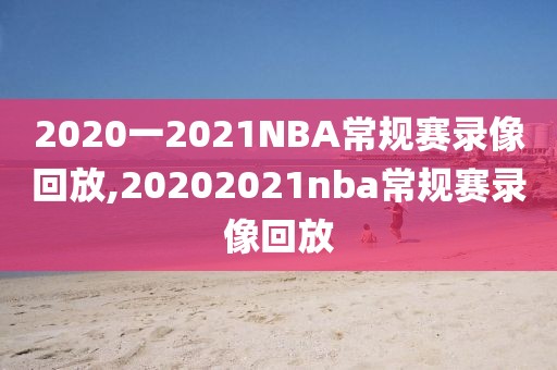 2020一2021NBA常规赛录像回放,20202021nba常规赛录像回放