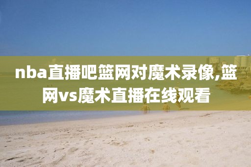 nba直播吧篮网对魔术录像,篮网vs魔术直播在线观看