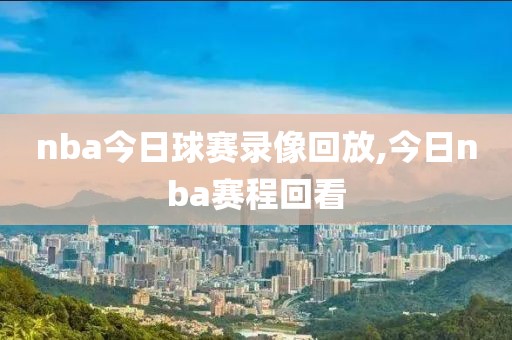 nba今日球赛录像回放,今日nba赛程回看