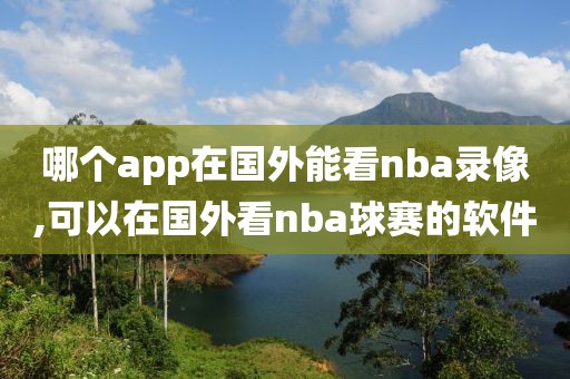 哪个app在国外能看nba录像,可以在国外看nba球赛的软件