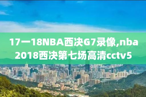 17一18NBA西决G7录像,nba2018西决第七场高清cctv5