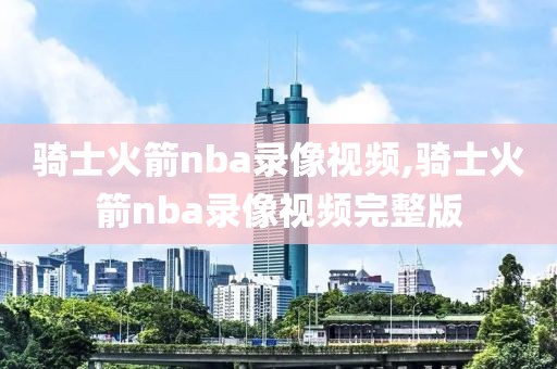 骑士火箭nba录像视频,骑士火箭nba录像视频完整版