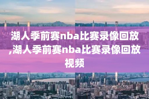 湖人季前赛nba比赛录像回放,湖人季前赛nba比赛录像回放视频