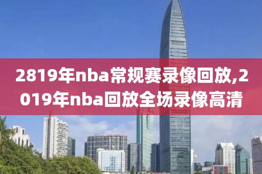 2819年nba常规赛录像回放,2019年nba回放全场录像高清