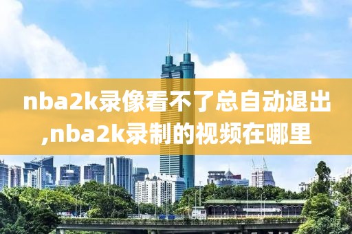 nba2k录像看不了总自动退出,nba2k录制的视频在哪里