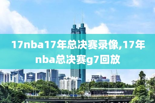 17nba17年总决赛录像,17年nba总决赛g7回放