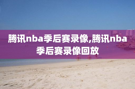 腾讯nba季后赛录像,腾讯nba季后赛录像回放