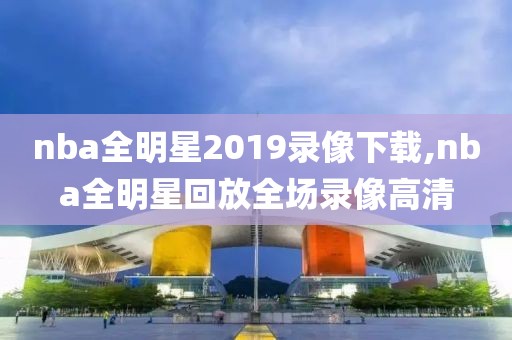 nba全明星2019录像下载,nba全明星回放全场录像高清