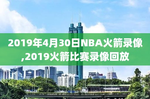 2019年4月30日NBA火箭录像,2019火箭比赛录像回放