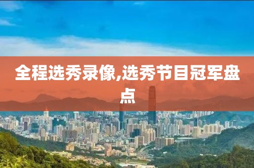 全程选秀录像,选秀节目冠军盘点