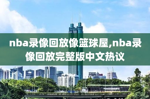 nba录像回放像篮球屋,nba录像回放完整版中文热议