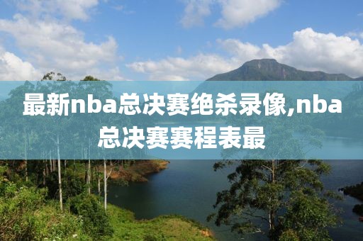 最新nba总决赛绝杀录像,nba总决赛赛程表最