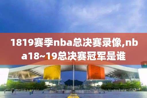 1819赛季nba总决赛录像,nba18~19总决赛冠军是谁