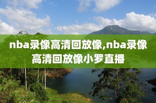 nba录像高清回放像,nba录像高清回放像小罗直播