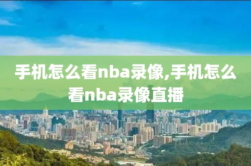 手机怎么看nba录像,手机怎么看nba录像直播