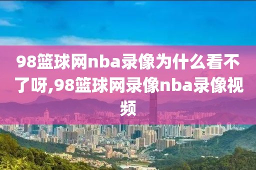 98篮球网nba录像为什么看不了呀,98篮球网录像nba录像视频