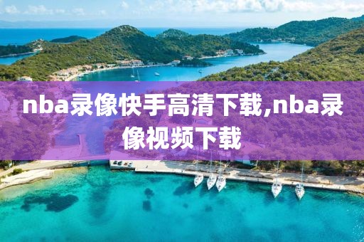 nba录像快手高清下载,nba录像视频下载