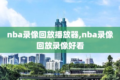 nba录像回放播放器,nba录像回放录像好看