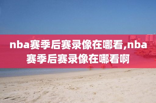 nba赛季后赛录像在哪看,nba赛季后赛录像在哪看啊