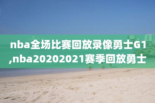 nba全场比赛回放录像勇士G1,nba20202021赛季回放勇士