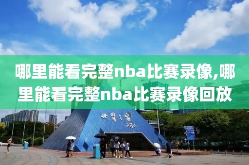 哪里能看完整nba比赛录像,哪里能看完整nba比赛录像回放