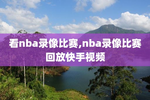 看nba录像比赛,nba录像比赛回放快手视频