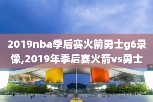 2019nba季后赛火箭勇士g6录像,2019年季后赛火箭vs勇士
