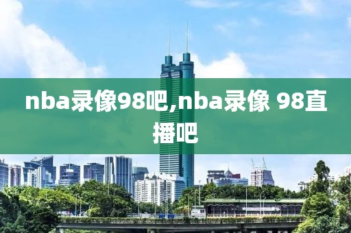 nba录像98吧,nba录像 98直播吧