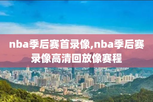 nba季后赛首录像,nba季后赛录像高清回放像赛程