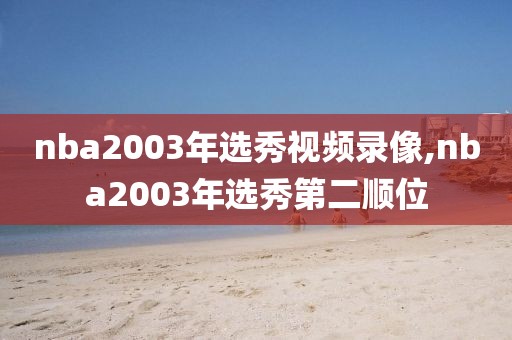 nba2003年选秀视频录像,nba2003年选秀第二顺位