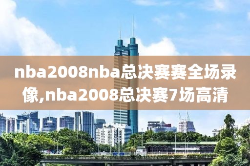 nba2008nba总决赛赛全场录像,nba2008总决赛7场高清