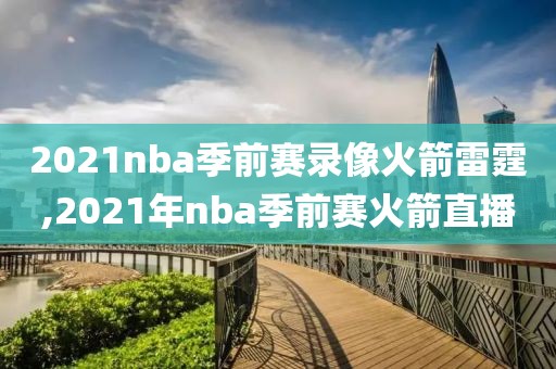 2021nba季前赛录像火箭雷霆,2021年nba季前赛火箭直播