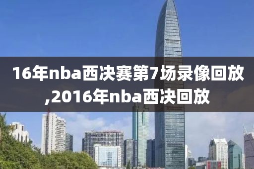 16年nba西决赛第7场录像回放,2016年nba西决回放