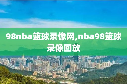 98nba篮球录像网,nba98篮球录像回放