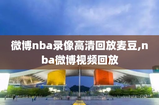 微博nba录像高清回放麦豆,nba微博视频回放