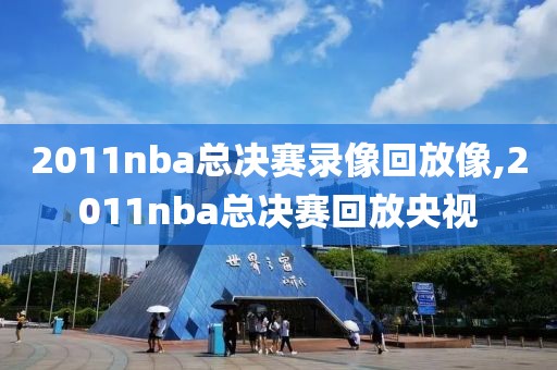 2011nba总决赛录像回放像,2011nba总决赛回放央视