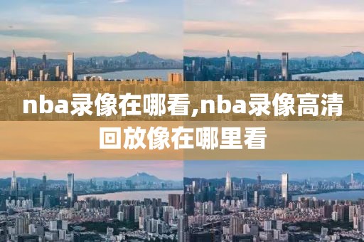 nba录像在哪看,nba录像高清回放像在哪里看