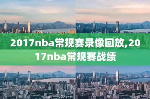 2017nba常规赛录像回放,2017nba常规赛战绩