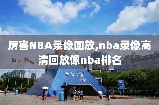 厉害NBA录像回放,nba录像高清回放像nba排名