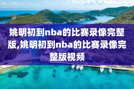 姚明初到nba的比赛录像完整版,姚明初到nba的比赛录像完整版视频